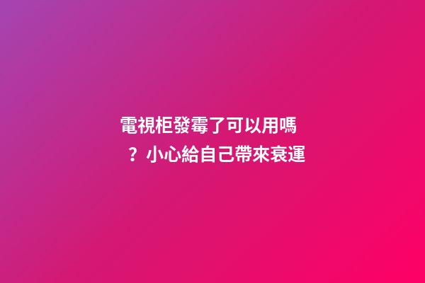 電視柜發霉了可以用嗎？小心給自己帶來衰運